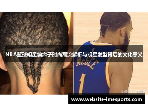 NBA篮球明星编辫子时尚潮流解析与明星发型背后的文化意义